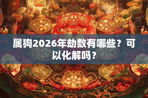 属狗2026年劫数有哪些?可以化解吗? 属狗2026年劫数有哪些?可以化解吗?