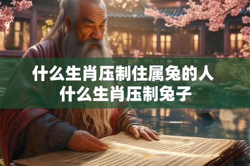 什么生肖压制住属兔的人 什么生肖压制兔子