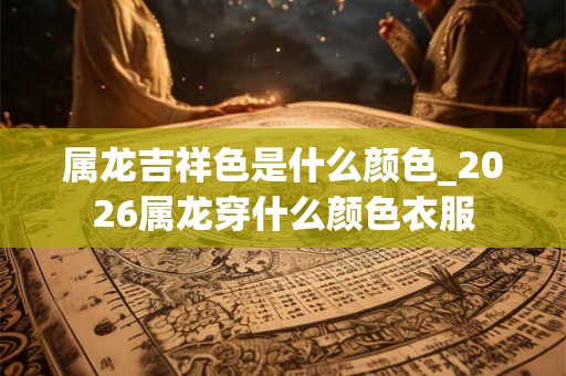 属龙吉祥色是什么颜色_2026属龙穿什么颜色衣服