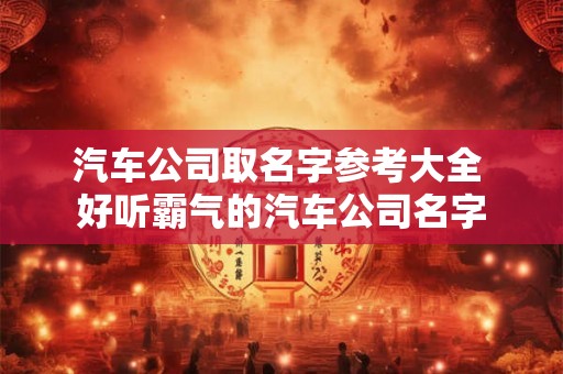 汽车公司取名字参考大全 好听霸气的汽车公司名字