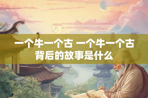 一个牛一个古 一个牛一个古背后的故事是什么
