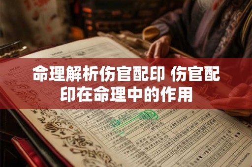 命理解析伤官配印 伤官配印在命理中的作用