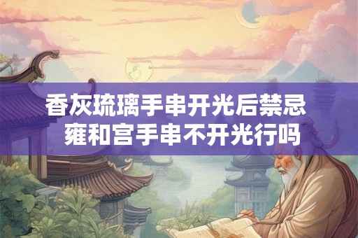 香灰琉璃手串开光后禁忌  雍和宫手串不开光行吗
