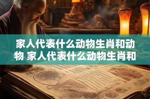 家人代表什么动物生肖和动物 家人代表什么动物生肖和动物有关