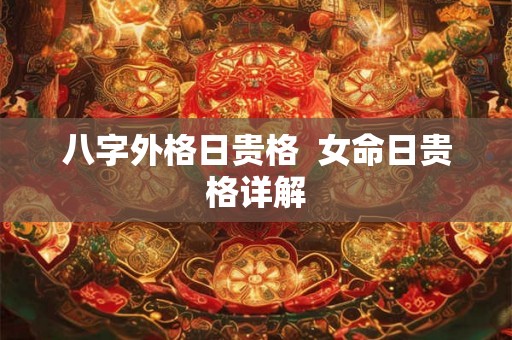 八字外格日贵格 女命日贵格详解 八字外格日贵格 女命日贵格详解
