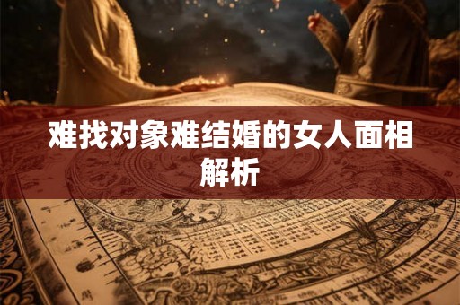 难找对象难结婚的女人面相解析