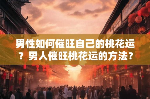 男性如何催旺自己的桃花运？男人催旺桃花运的方法？
