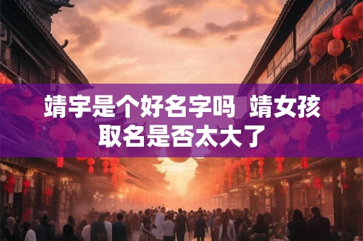 靖宇是个好名字吗 靖女孩取名是否太大了 靖宇是个好名字吗 靖女孩取名是否太大了