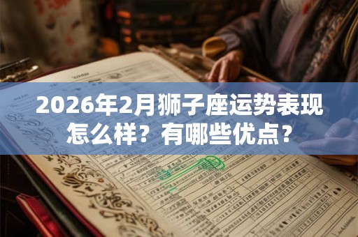 2026年2月狮子座运势表现怎么样？有哪些优点？