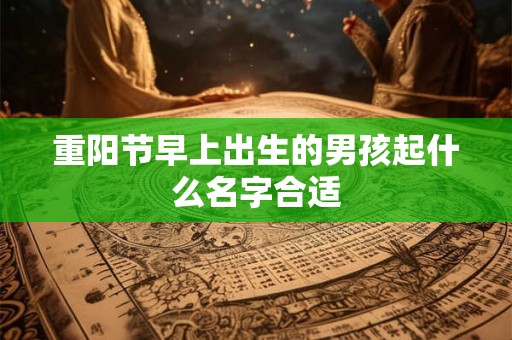 重阳节早上出生的男孩起什么名字合适