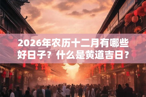 2026年农历十二月有哪些好日子?什么是黄道吉日? 2026年农历十二月有哪些好日子?什么是黄道吉日?