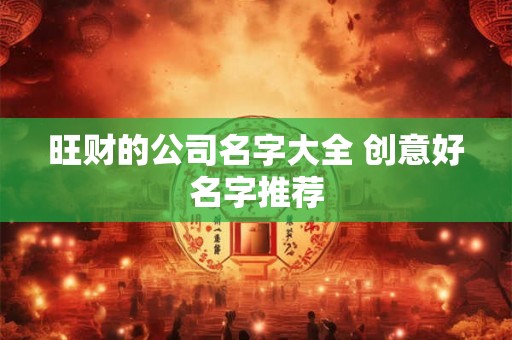 旺财的公司名字大全 创意好名字推荐 旺财的公司名字大全 创意好名字推荐