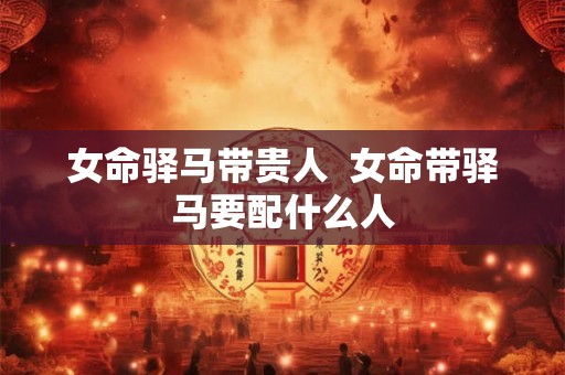 女命驿马带贵人  女命带驿马要配什么人