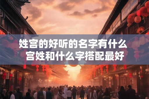 姓宫的好听的名字有什么 宫姓和什么字搭配最好