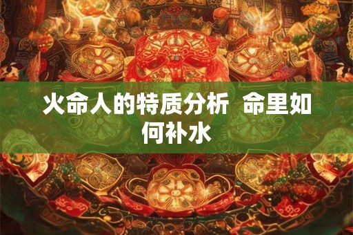 火命人的特质分析  命里如何补水