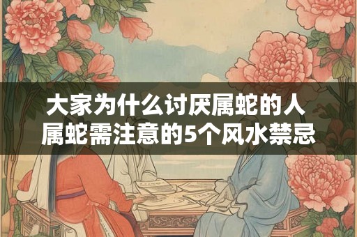大家为什么讨厌属蛇的人 属蛇需注意的5个风水禁忌