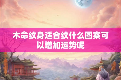 木命纹身适合纹什么图案可以增加运势呢