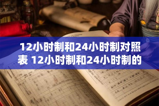 12小时制和24小时制对照表 12小时制和24小时制的区别是什么 12小时制和24小时制对照表 12小时制和24小时制的区别是什么