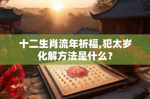 十二生肖流年祈福,犯太岁化解方法是什么？