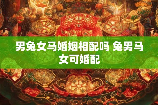 男兔女马婚姻相配吗 兔男马女可婚配 男兔女马婚姻相配吗 兔男马女可婚配