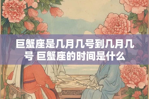 巨蟹座是几月几号到几月几号 巨蟹座的时间是什么