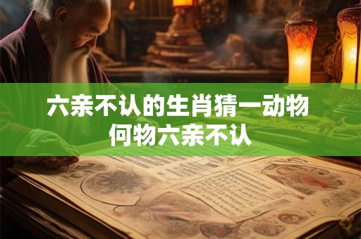 六亲不认的生肖猜一动物 何物六亲不认