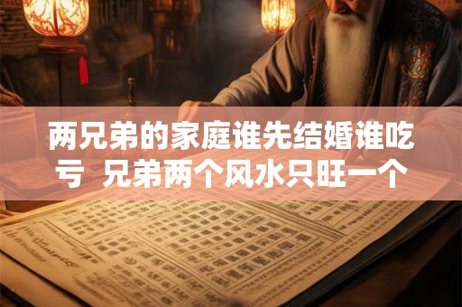 两兄弟的家庭谁先结婚谁吃亏  兄弟两个风水只旺一个