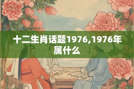 十二生肖话题1976,1976年属什么