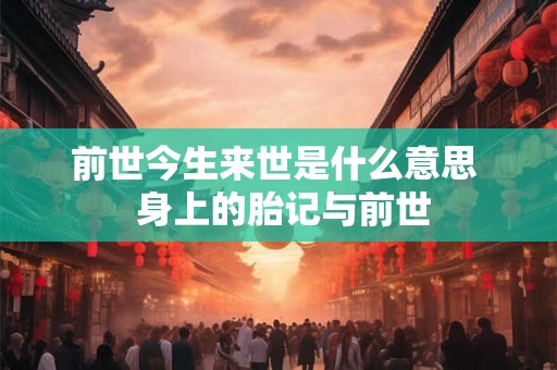 前世今生来世是什么意思 身上的胎记与前世 前世今生来世是什么意思 身上的胎记与前世