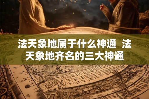 法天象地属于什么神通 法天象地齐名的三大神通 法天象地属于什么神通 法天象地齐名的三大神通