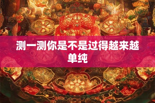测一测你是不是过得越来越单纯 测一测你是不是过得越来越单纯