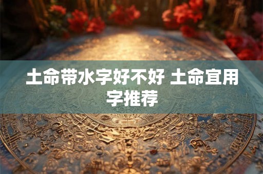 土命带水字好不好 土命宜用字推荐