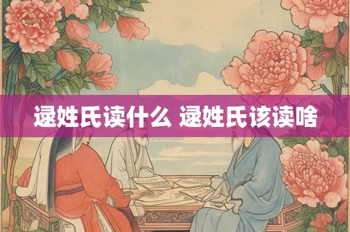 逯姓氏读什么 逯姓氏该读啥
