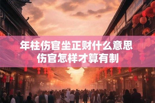 年柱伤官坐正财什么意思 伤官怎样才算有制