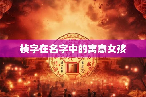 桢字在名字中的寓意女孩