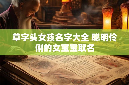 草字头女孩名字大全 聪明伶俐的女宝宝取名