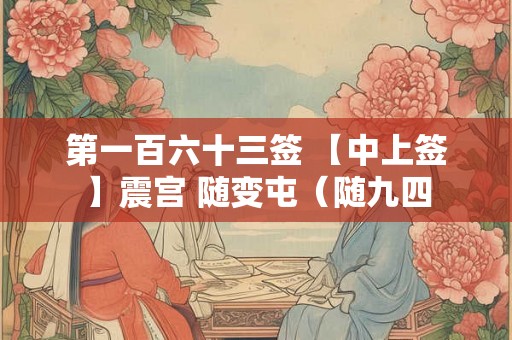 第一百六十三签 【中上签】震宫 随变屯（随九四
