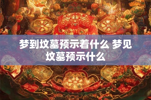 梦到坟墓预示着什么 梦见坟墓预示什么 梦到坟墓预示着什么 梦见坟墓预示什么