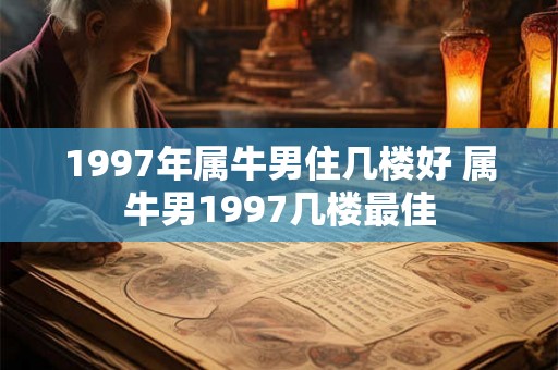 1997年属牛男住几楼好 属牛男1997几楼最佳