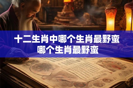十二生肖中哪个生肖最野蛮 哪个生肖最野蛮