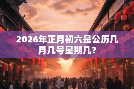 2026年正月初六是公历几月几号星期几？