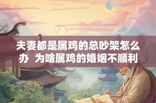 夫妻都是属鸡的总吵架怎么办  为啥属鸡的婚姻不顺利