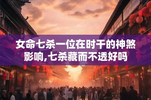 女命七杀一位在时干的神煞影响,七杀藏而不透好吗