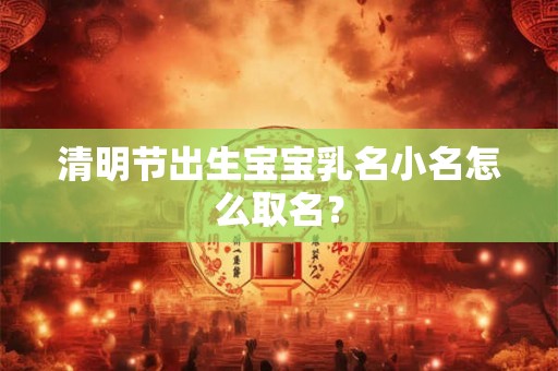 清明节出生宝宝乳名小名怎么取名? 清明节出生宝宝乳名小名怎么取名?