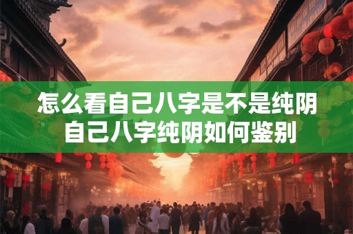 怎么看自己八字是不是纯阴 自己八字纯阴如何鉴别