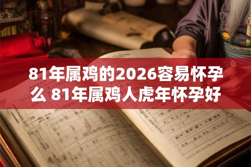 81年属鸡的2026容易怀孕么 81年属鸡人虎年怀孕好吗