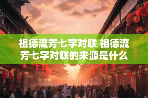 祖德流芳七字对联 祖德流芳七字对联的来源是什么 祖德流芳七字对联 祖德流芳七字对联的来源是什么