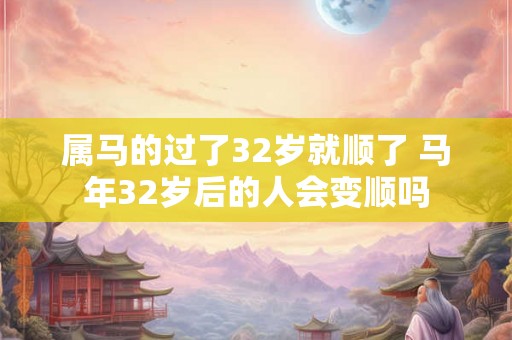 属马的过了32岁就顺了 马年32岁后的人会变顺吗