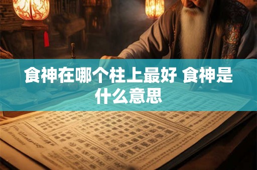 食神在哪个柱上最好 食神是什么意思 食神在哪个柱上最好 食神是什么意思