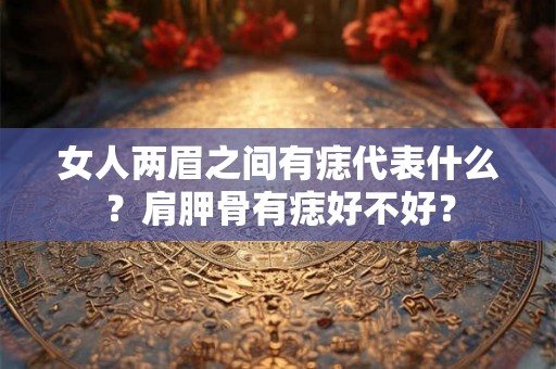 女人两眉之间有痣代表什么？肩胛骨有痣好不好？